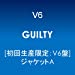 GUILTY【初回生産限定:V6盤】【ジャケットA】